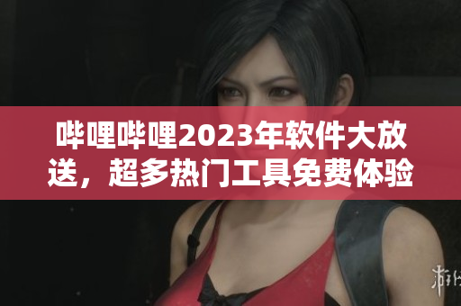嗶哩嗶哩2023年軟件大放送，超多熱門工具免費(fèi)體驗(yàn)!