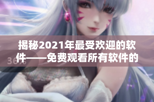 揭秘2021年最受歡迎的軟件——免費(fèi)觀看所有軟件的神器！