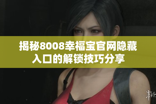 揭秘8008幸福寶官網(wǎng)隱藏入口的解鎖技巧分享