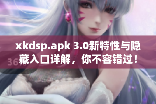xkdsp.apk 3.0新特性與隱藏入口詳解，你不容錯(cuò)過！