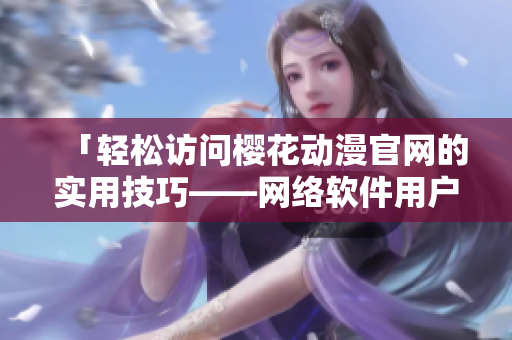 「輕松訪問櫻花動(dòng)漫官網(wǎng)的實(shí)用技巧——網(wǎng)絡(luò)軟件用戶必知」