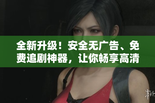 全新升級(jí)！安全無(wú)廣告、免費(fèi)追劇神器，讓你暢享高清影視！——軟件文章編輯