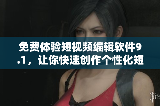 免費(fèi)體驗(yàn)短視頻編輯軟件9.1，讓你快速創(chuàng)作個(gè)性化短片