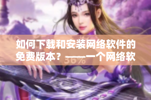 如何下載和安裝網(wǎng)絡(luò)軟件的免費(fèi)版本？——一個(gè)網(wǎng)絡(luò)軟件編輯的實(shí)用指南