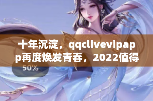 十年沉淀，qqclivevipapp再度煥發(fā)青春，2022值得期待！