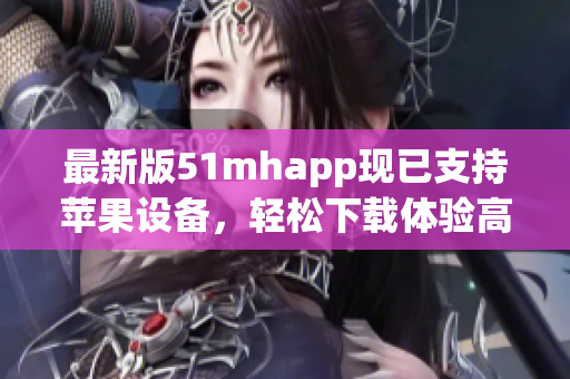 最新版51mhapp現(xiàn)已支持蘋果設備，輕松下載體驗高質量閱讀