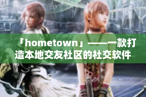 「hometown」——一款打造本地交友社區(qū)的社交軟件