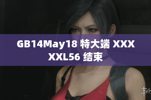 GB14May18 特大端 XXXXXL56 結(jié)束