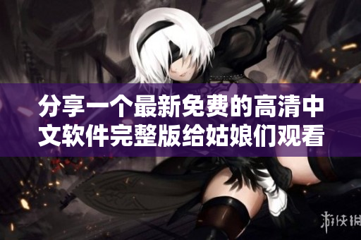 分享一個(gè)最新免費(fèi)的高清中文軟件完整版給姑娘們觀看