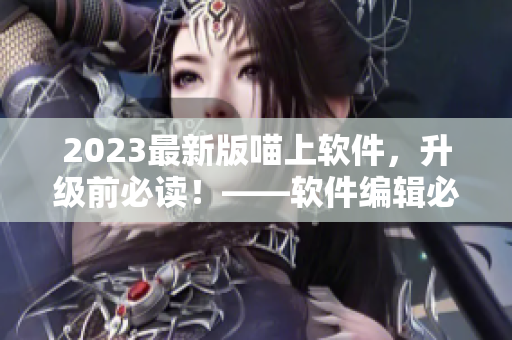 2023最新版喵上軟件，升級前必讀！——軟件編輯必備資訊
