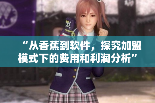 “從香蕉到軟件，探究加盟模式下的費用和利潤分析”