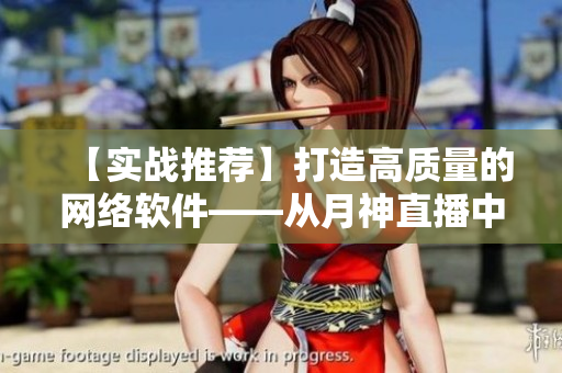 【實戰(zhàn)推薦】打造高質量的網絡軟件——從月神直播中獲取靈感