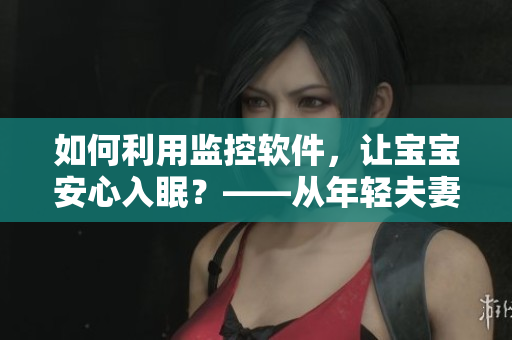 如何利用監(jiān)控軟件，讓寶寶安心入眠？——從年輕夫妻的開(kāi)心經(jīng)驗(yàn)中汲取智慧！