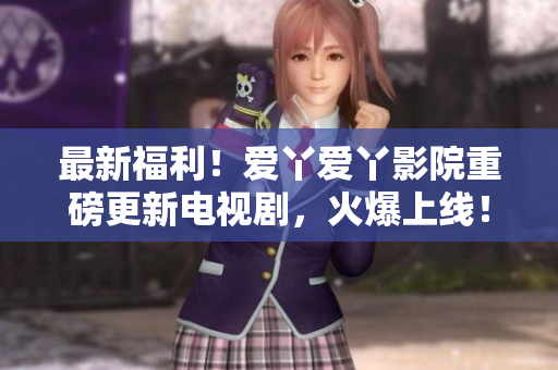 最新福利！愛丫愛丫影院重磅更新電視劇，火爆上線！