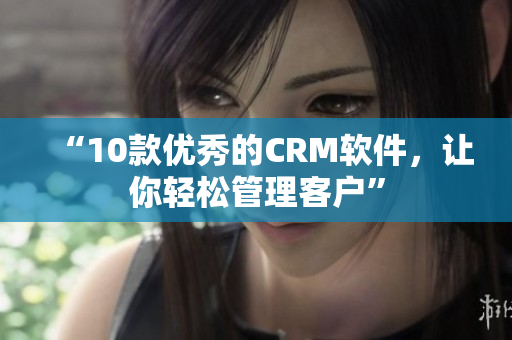 “10款優(yōu)秀的CRM軟件，讓你輕松管理客戶”