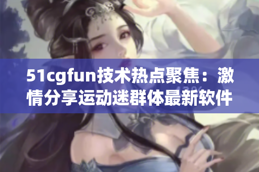51cgfun技術(shù)熱點聚焦：激情分享運動迷群體最新軟件動態(tài)
