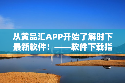 從黃品匯APP開(kāi)始了解時(shí)下最新軟件！——軟件下載指南