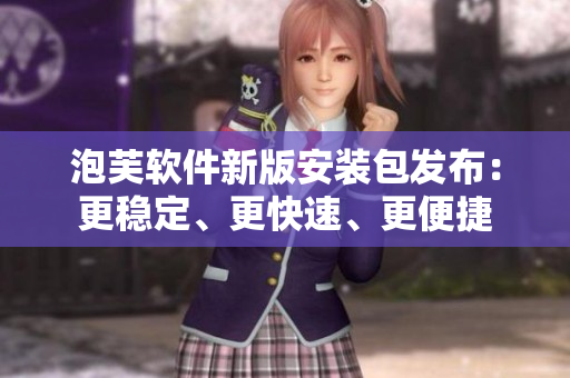 泡芙軟件新版安裝包發(fā)布：更穩(wěn)定、更快速、更便捷