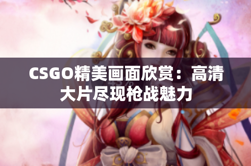 CSGO精美畫面欣賞：高清大片盡現(xiàn)槍戰(zhàn)魅力