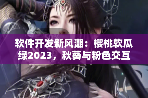 軟件開發(fā)新風潮：櫻桃軟瓜綠2023，秋葵與粉色交互巨人