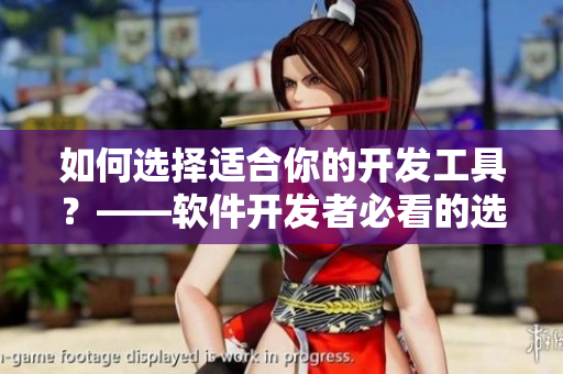 如何選擇適合你的開發(fā)工具？——軟件開發(fā)者必看的選購指南