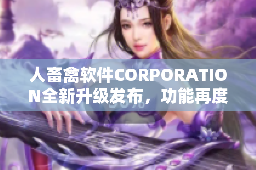 人畜禽軟件CORPORATION全新升級(jí)發(fā)布，功能再度升級(jí)