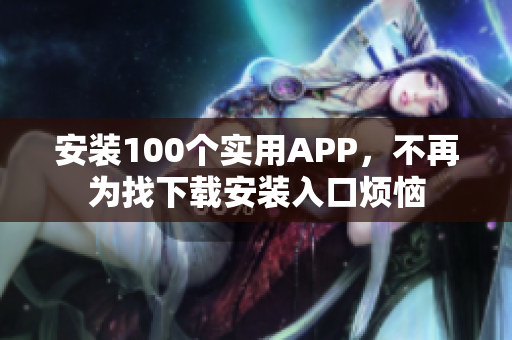 安裝100個(gè)實(shí)用APP，不再為找下載安裝入口煩惱