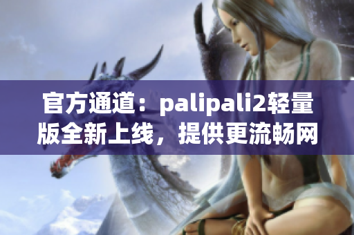 官方通道：palipali2輕量版全新上線，提供更流暢網(wǎng)絡(luò)體驗！