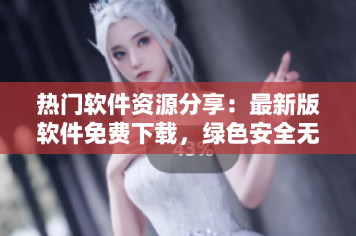 熱門軟件資源分享：最新版軟件免費下載，綠色安全無插件