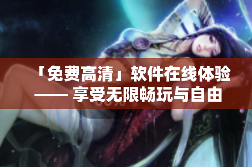 「免費高清」軟件在線體驗 —— 享受無限暢玩與自由定制
