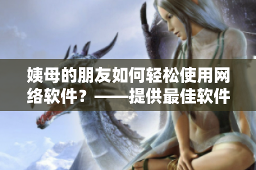 姨母的朋友如何輕松使用網(wǎng)絡(luò)軟件？——提供最佳軟件使用提示