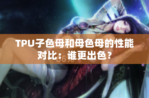 TPU子色母和母色母的性能對(duì)比：誰(shuí)更出色？