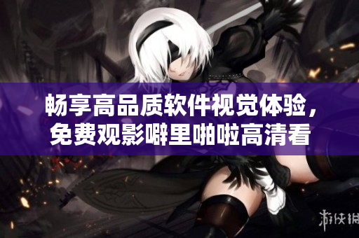 暢享高品質軟件視覺體驗，免費觀影噼里啪啦高清看