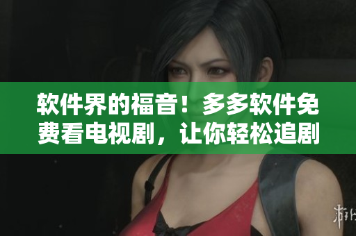 軟件界的福音！多多軟件免費(fèi)看電視劇，讓你輕松追劇無(wú)壓力