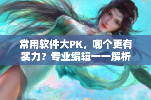 常用軟件大PK，哪個(gè)更有實(shí)力？專業(yè)編輯一一解析