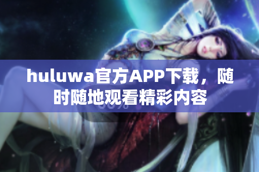 huluwa官方APP下載，隨時(shí)隨地觀看精彩內(nèi)容