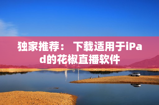 獨家推薦： 下載適用于iPad的花椒直播軟件