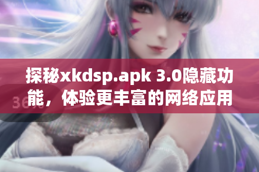 探秘xkdsp.apk 3.0隱藏功能，體驗更豐富的網(wǎng)絡應用