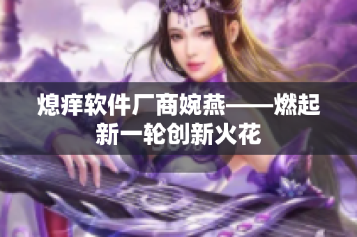 熄癢軟件廠商婉燕——燃起新一輪創(chuàng)新火花