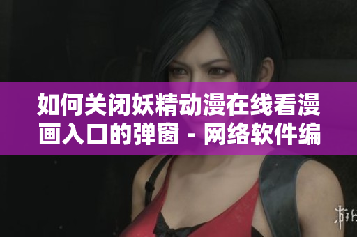如何關(guān)閉妖精動漫在線看漫畫入口的彈窗 - 網(wǎng)絡(luò)軟件編輯分享的關(guān)閉彈窗方法
