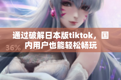 通過破解日本版tiktok，國內用戶也能輕松暢玩