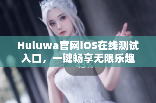 Huluwa官網(wǎng)iOS在線測試入口，一鍵暢享無限樂趣