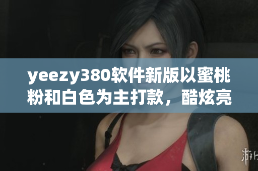 yeezy380軟件新版以蜜桃粉和白色為主打款，酷炫亮相