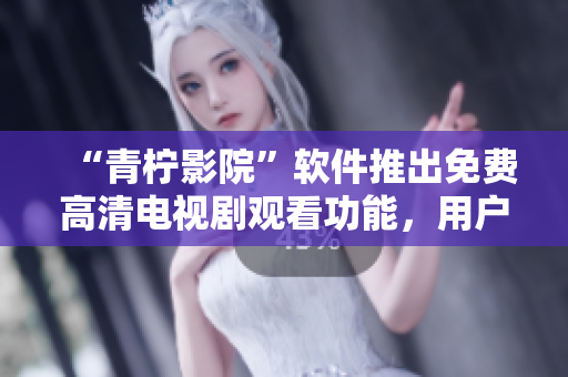 “青檸影院”軟件推出免費(fèi)高清電視劇觀看功能，用戶暢享網(wǎng)絡(luò)視聽享受！