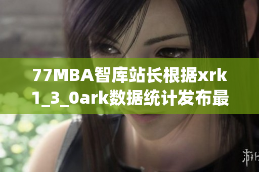 77MBA智庫站長根據(jù)xrk1_3_0ark數(shù)據(jù)統(tǒng)計發(fā)布最新軟件趨勢分析