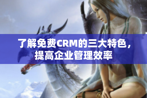 了解免費CRM的三大特色，提高企業(yè)管理效率