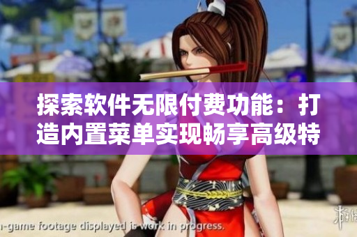 探索軟件無限付費功能：打造內(nèi)置菜單實現(xiàn)暢享高級特權(quán)