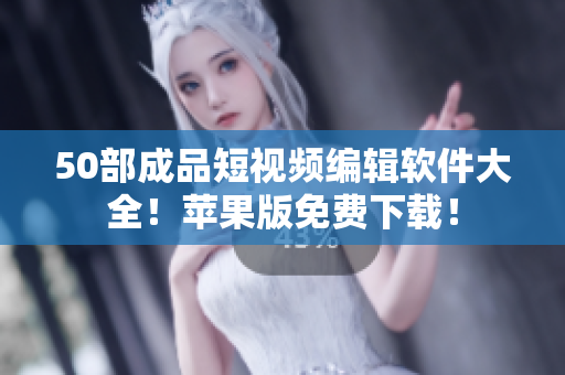 50部成品短視頻編輯軟件大全！蘋果版免費下載！