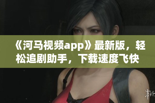 《河馬視頻app》最新版，輕松追劇助手，下載速度飛快！