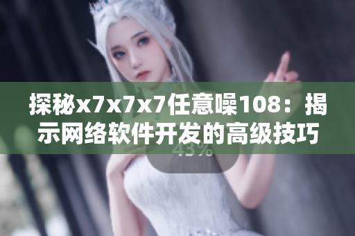 探秘x7x7x7任意噪108：揭示網(wǎng)絡(luò)軟件開發(fā)的高級技巧和實用工具